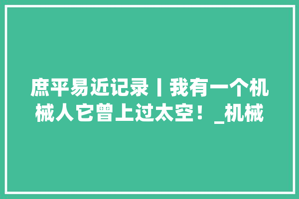 庶平易近记录丨我有一个机械人它曾上过太空！_机械人_机械 绘影字幕