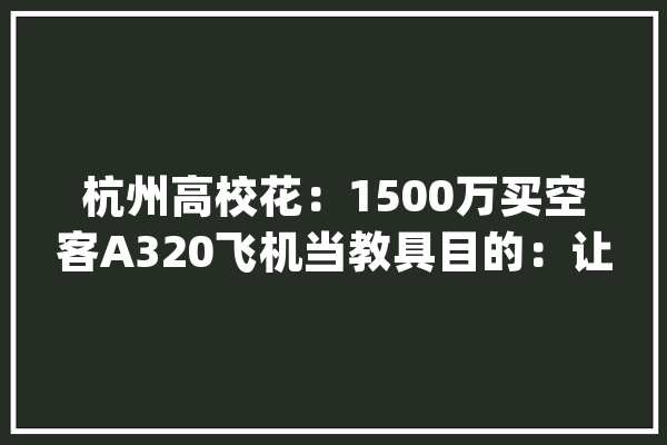 杭州高校花：1500万买空客A320飞机当教具目的：让学生身临其境_飞机_一台