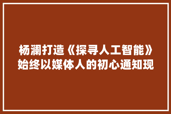 杨澜打造《探寻人工智能》始终以媒体人的初心通知现实_人工智能_将来 智能写作