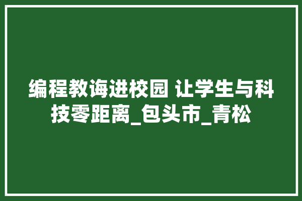 编程教诲进校园 让学生与科技零距离_包头市_青松 智能问答