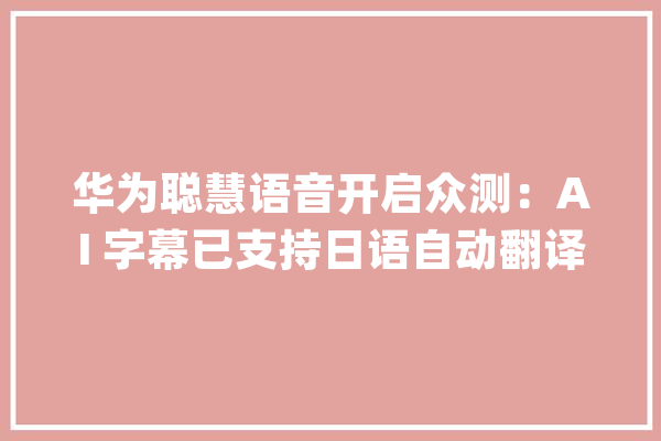 华为聪慧语音开启众测：AI 字幕已支持日语自动翻译_日语_字幕 云服务