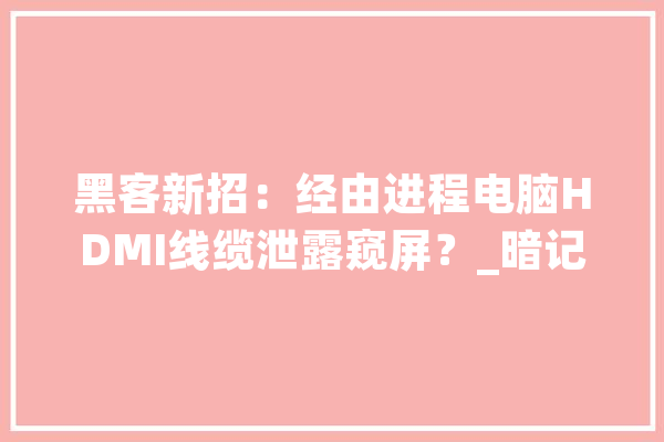 黑客新招：经由进程电脑HDMI线缆泄露窥屏？_暗记_旗子 智能写作