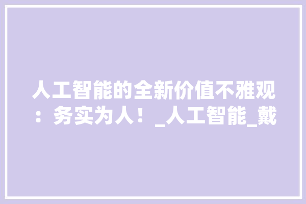 人工智能的全新价值不雅观：务实为人！_人工智能_戴尔