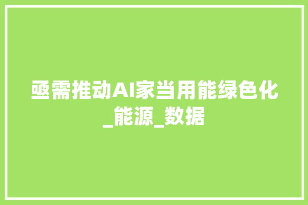 亟需推动AI家当用能绿色化_能源_数据 绘影字幕
