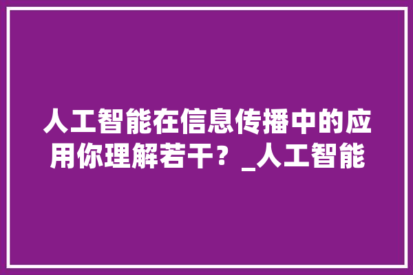 人工智能在信息传播中的应用你理解若干？_人工智能_措辞 文字写作