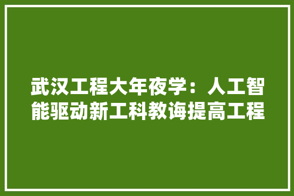 武汉工程大年夜学：人工智能驱动新工科教诲提高工程人才自立培养质量_人工智能_武汉 科技快讯