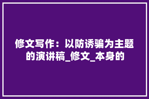 修文写作：以防诱骗为主题的演讲稿_修文_本身的