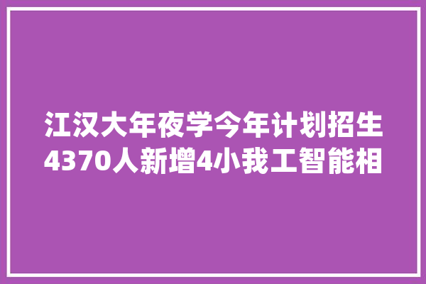 江汉大年夜学今年计划招生4370人新增4小我工智能相关专业_湖北省_优势 科技快讯