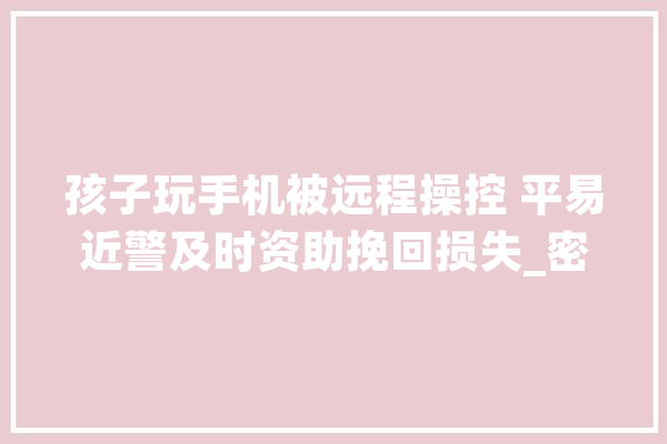 孩子玩手机被远程操控 平易近警及时资助挽回损失_密斯_本身的