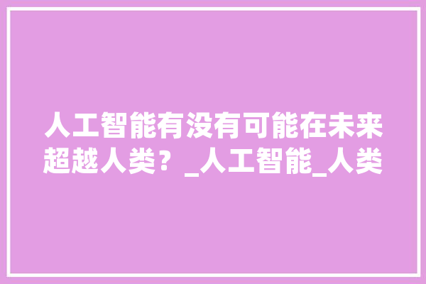 人工智能有没有可能在未来超越人类？_人工智能_人类 智能写作