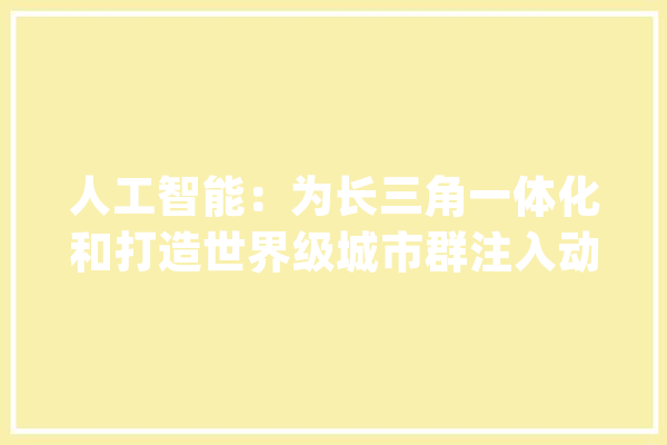 人工智能：为长三角一体化和打造世界级城市群注入动力_人工智能_家当