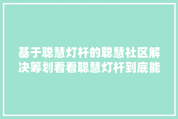 基于聪慧灯杆的聪慧社区解决筹划看看聪慧灯杆到底能做什么？_聪明_灯杆 绘影字幕