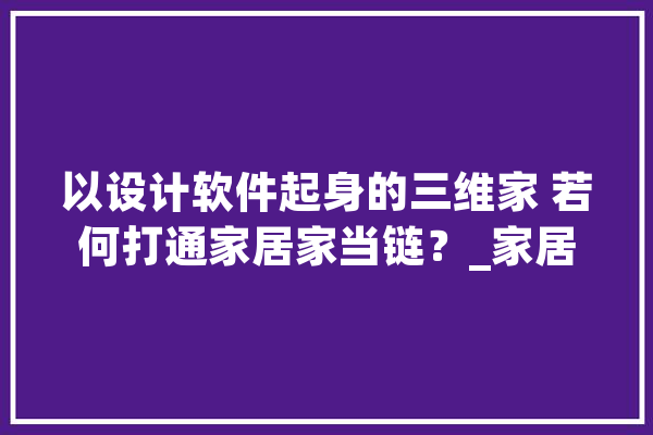 以设计软件起身的三维家 若何打通家居家当链？_家居_中国 绘影字幕