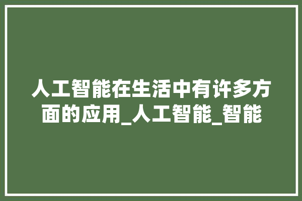 人工智能在生活中有许多方面的应用_人工智能_智能 AI快讯