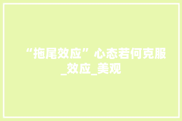 “拖尾效应”心态若何克服_效应_美观