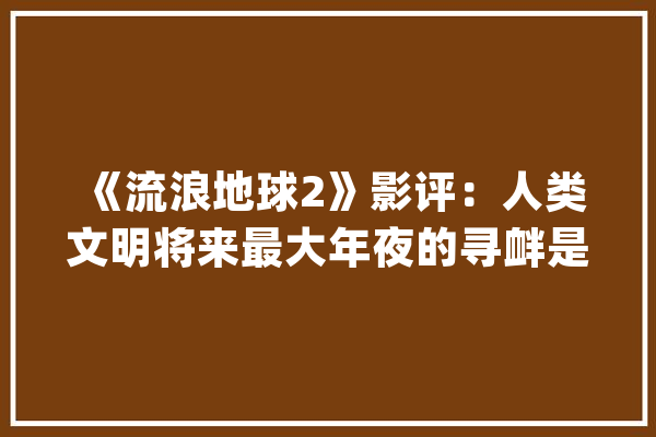 《流浪地球2》影评：人类文明将来最大年夜的寻衅是人工智能_中国_影片
