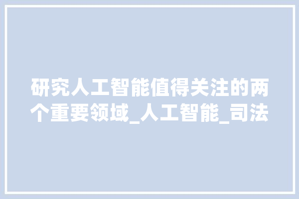 研究人工智能值得关注的两个重要领域_人工智能_司法 AI快讯