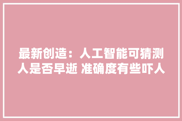 最新创造：人工智能可猜测人是否早逝 准确度有些吓人_人工智能_模子 智能问答