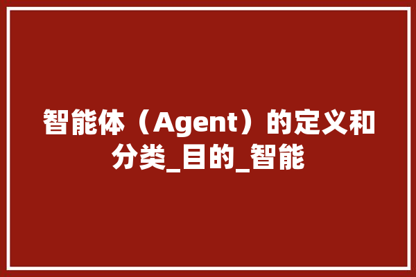 智能体（Agent）的定义和分类_目的_智能 智能问答