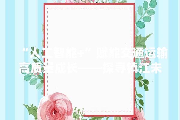 “人工智能+”赋能交通运输高质量成长——探寻镇江未来家当系列报道之一_镇江_人工智能 智能问答
