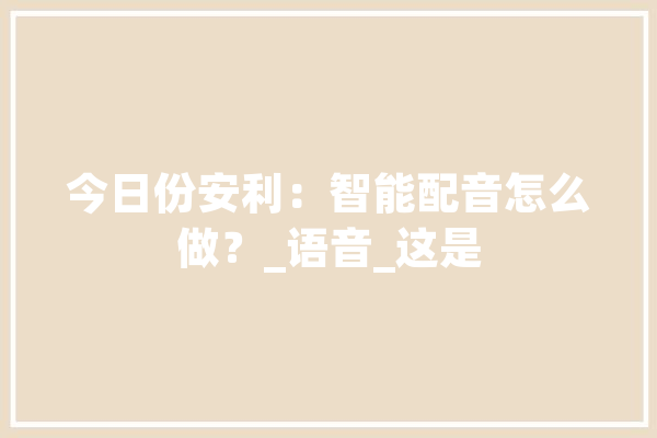 今日份安利：智能配音怎么做？_语音_这是 智能问答