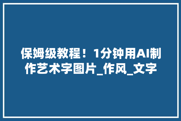 保姆级教程！1分钟用AI制作艺术字图片_作风_文字 AI快讯