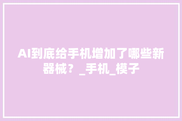 AI到底给手机增加了哪些新器械？_手机_模子 科技快讯