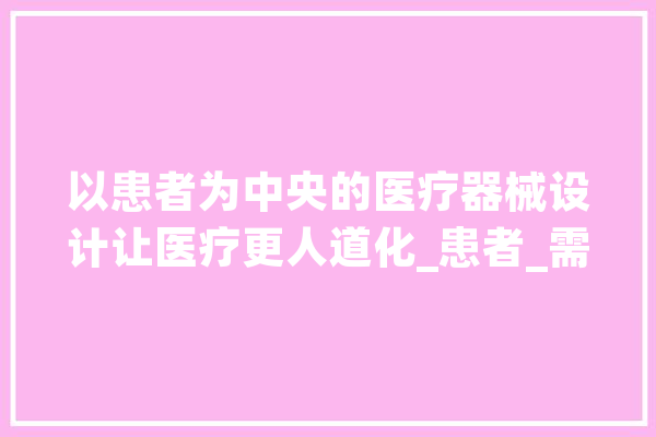 以患者为中央的医疗器械设计让医疗更人道化_患者_需求 智能助手