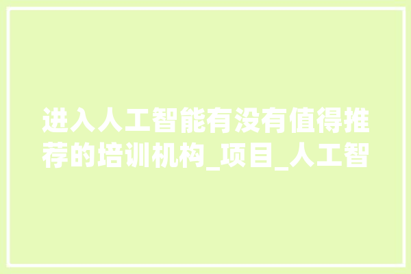 进入人工智能有没有值得推荐的培训机构_项目_人工智能 云服务