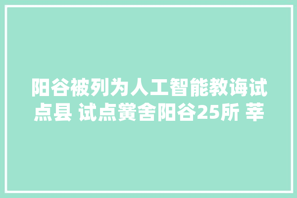 阳谷被列为人工智能教诲试点县 试点黉舍阳谷25所 莘县 2所_试点_人工智能 计算机