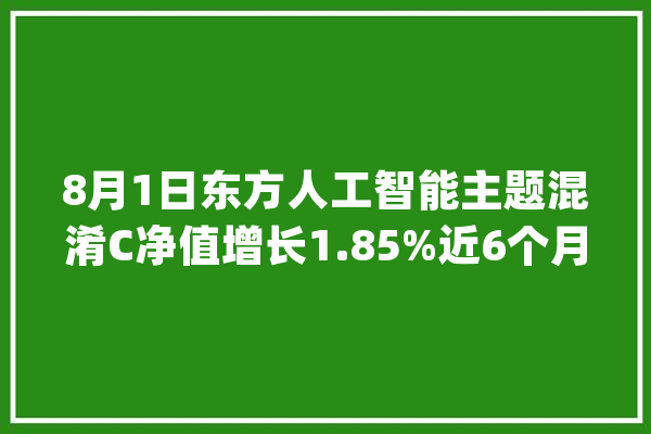 8月1日东方人工智能主题混淆C净值增长1.85%近6个月累计上涨17.85%_基金_人工智能