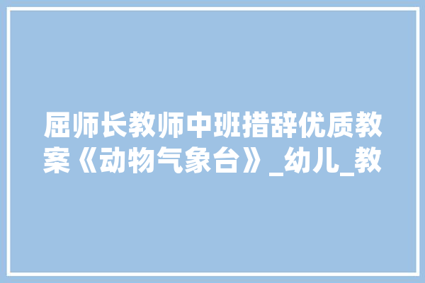 屈师长教师中班措辞优质教案《动物气象台》_幼儿_教师