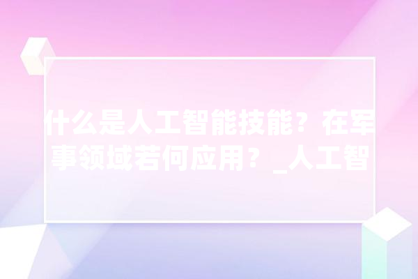 什么是人工智能技能？在军事领域若何应用？_人工智能_技巧 文字写作