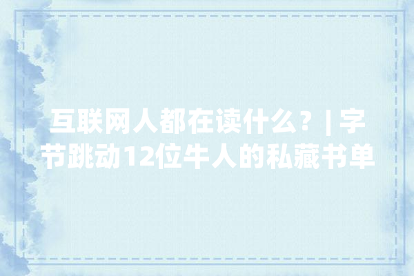 互联网人都在读什么？| 字节跳动12位牛人的私藏书单_作者_这本书