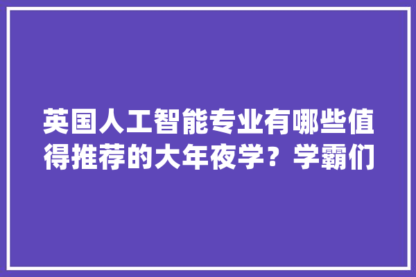 英国人工智能专业有哪些值得推荐的大年夜学？学霸们可以宁神冲_人工智能_英国 科技快讯