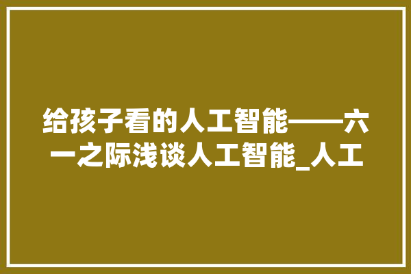 给孩子看的人工智能——六一之际浅谈人工智能_人工智能_深度 智能助手