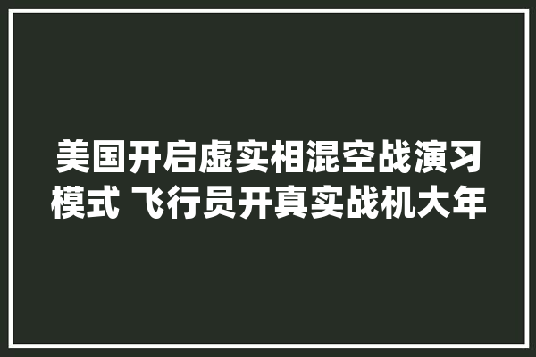 美国开启虚实相混空战演习模式 飞行员开真实战机大年夜战人工智能“歼-20”_战役机_技巧