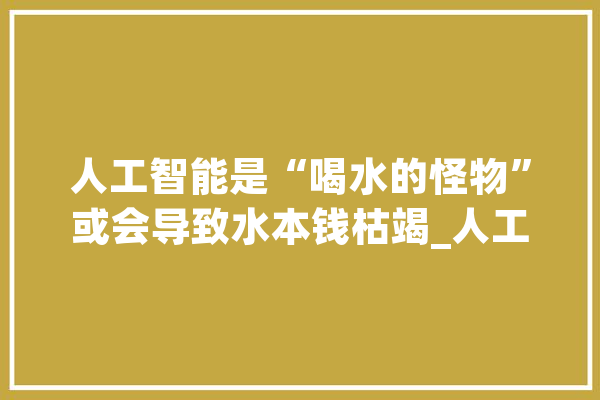 人工智能是“喝水的怪物”或会导致水本钱枯竭_人工智能_微软 计算机