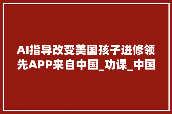 AI指导改变美国孩子进修领先APP来自中国_功课_中国 智能写作