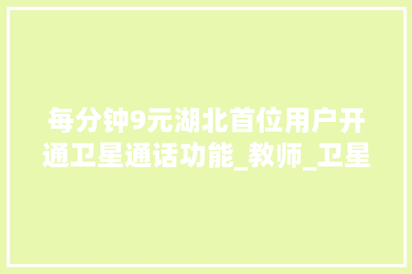 每分钟9元湖北首位用户开通卫星通话功能_教师_卫星通讯 绘影字幕