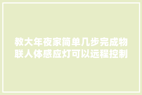 教大年夜家简单几步完成物联人体感应灯可以远程控制和反馈状态信息_装备_人体 智能助手