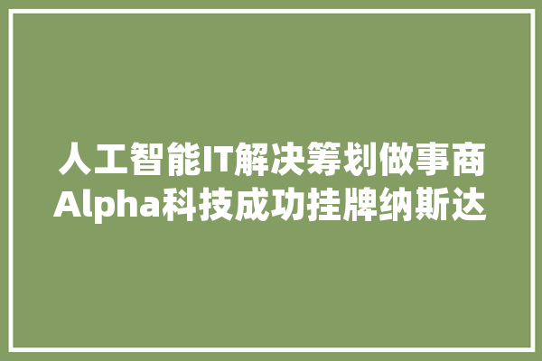 人工智能IT解决筹划做事商Alpha科技成功挂牌纳斯达克_客户_科技 文字写作