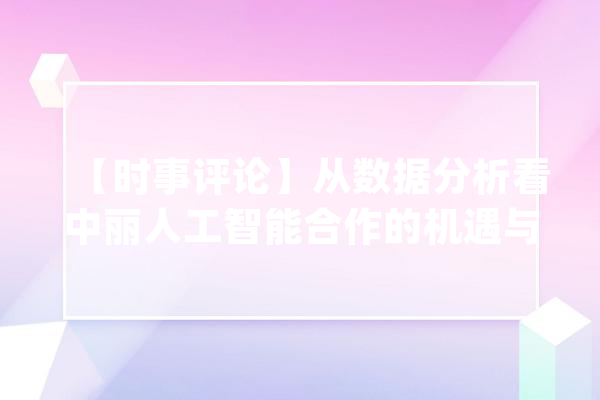 【时事评论】从数据分析看中丽人工智能合作的机遇与寻衅_技巧_数据