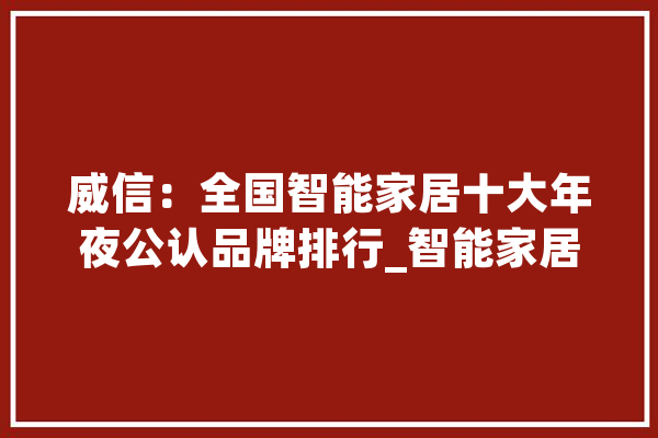 威信：全国智能家居十大年夜公认品牌排行_智能家居_家电 科技快讯