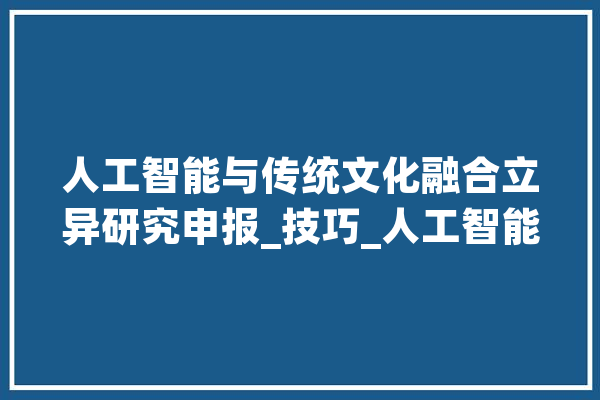 人工智能与传统文化融合立异研究申报_技巧_人工智能 智能助手