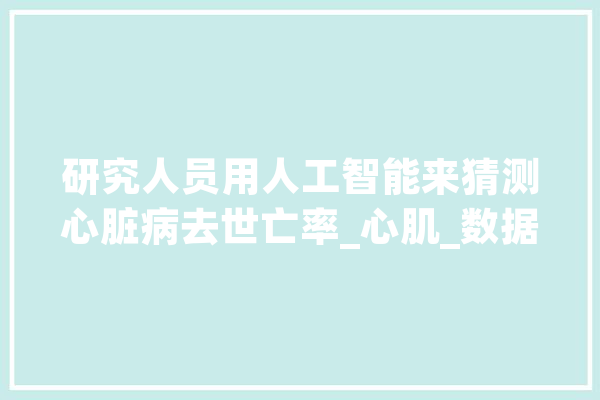 研究人员用人工智能来猜测心脏病去世亡率_心肌_数据