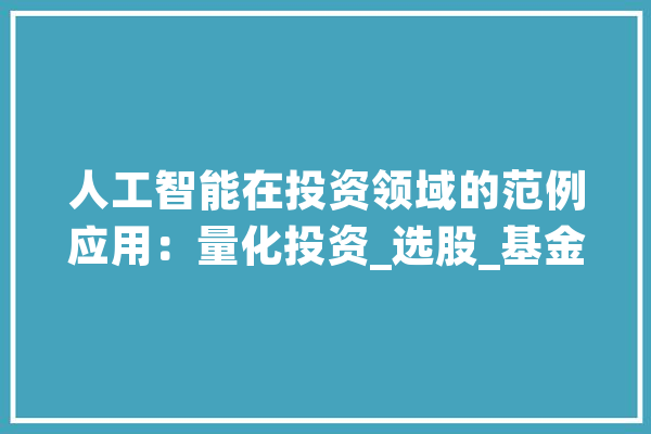 人工智能在投资领域的范例应用：量化投资_选股_基金 智能助手