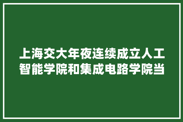 上海交大年夜连续成立人工智能学院和集成电路学院当天中美两位图灵奖院士道贺_人工智能_上海交年夜