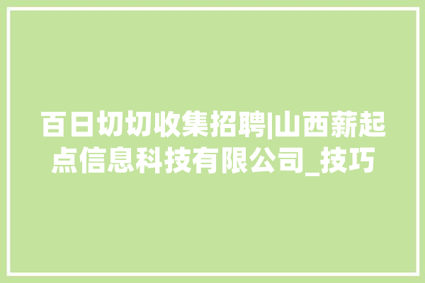 百日切切收集招聘|山西薪起点信息科技有限公司_技巧_山西省