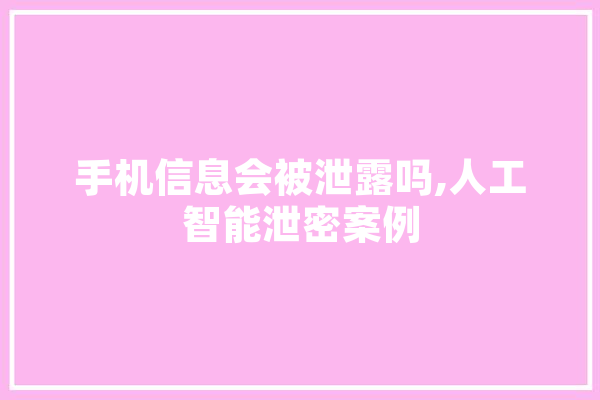 手机信息会被泄露吗,人工智能泄密案例 科技快讯
